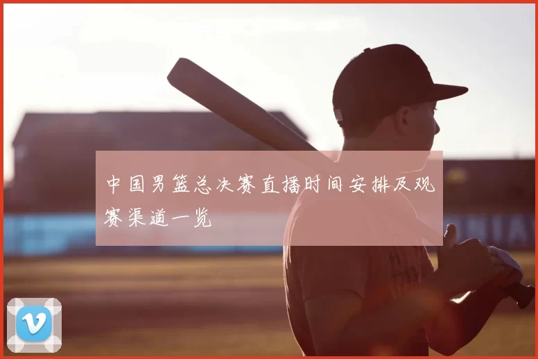 中国男篮总决赛直播时间安排及观赛渠道一览