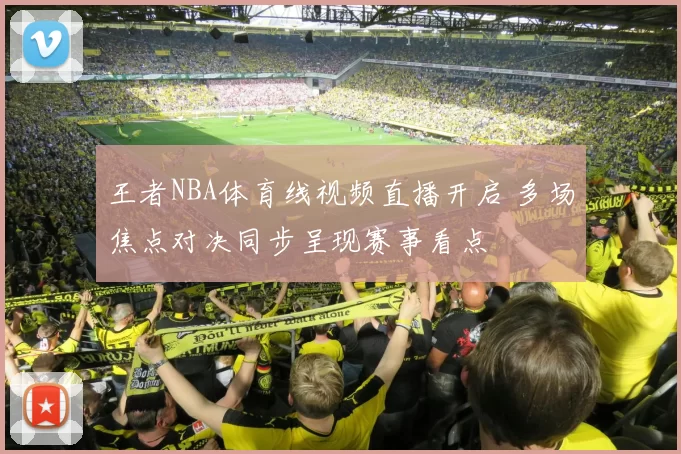王者NBA体育线视频直播开启 多场焦点对决同步呈现赛事看点