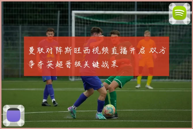曼联对阵斯旺西视频直播开启 双方争夺英超晋级关键战果
