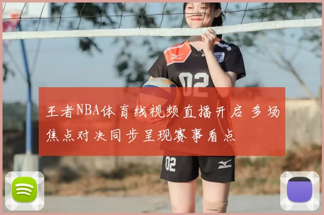王者NBA体育线视频直播开启 多场焦点对决同步呈现赛事看点