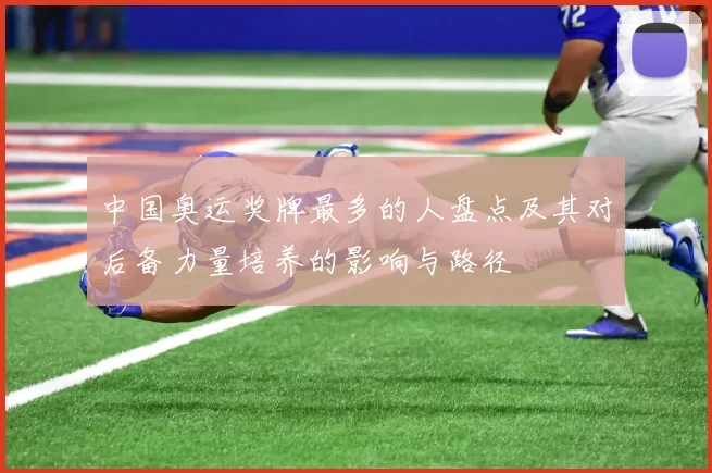 中国奥运奖牌最多的人盘点及其对后备力量培养的影响与路径