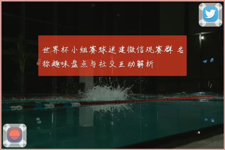 世界杯小组赛球迷建微信观赛群 名称趣味盘点与社交互动解析