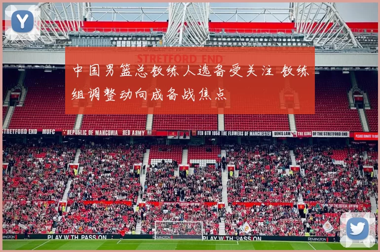 中国男篮总教练人选备受关注 教练组调整动向成备战焦点