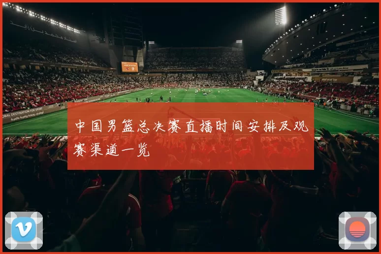 中国男篮总决赛直播时间安排及观赛渠道一览