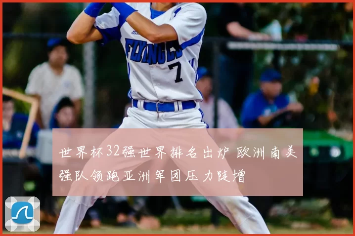 世界杯32强世界排名出炉 欧洲南美强队领跑亚洲军团压力陡增