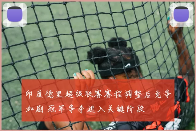 印度德里超级联赛赛程调整后竞争加剧 冠军争夺进入关键阶段
