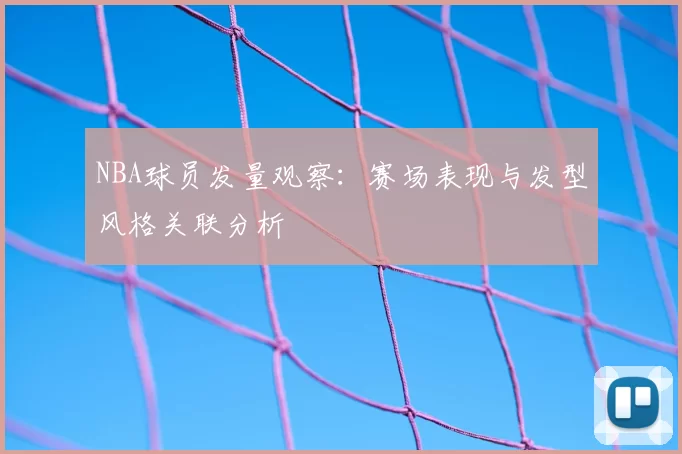 NBA球员发量观察:赛场表现与发型风格关联分析