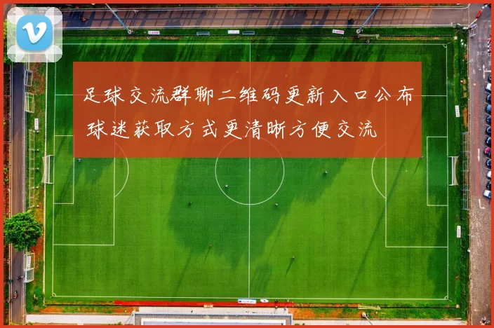 足球交流群聊二维码更新入口公布 球迷获取方式更清晰方便交流