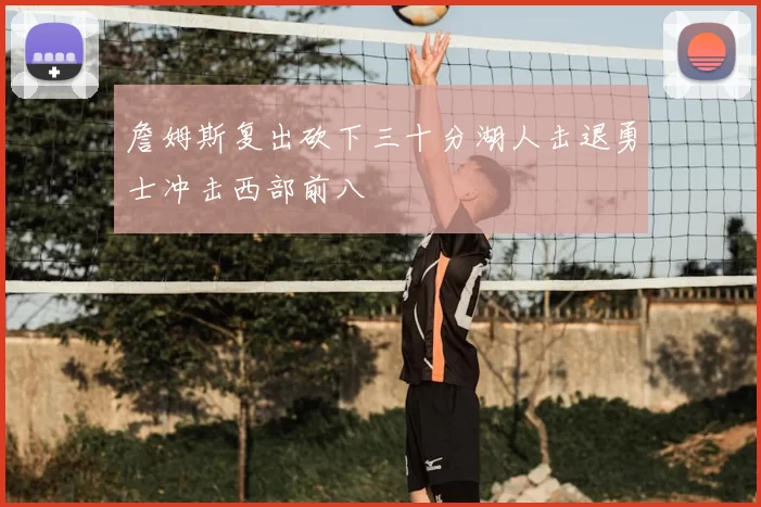 詹姆斯复出砍下三十分湖人击退勇士冲击西部前八