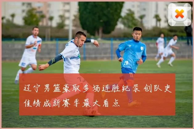辽宁男篮豪取多场连胜纪录 创队史佳绩成新赛季最大看点
