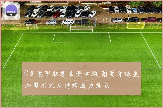 C罗意甲联赛表现回顾 葡萄牙球星加盟尤文后持续成为焦点