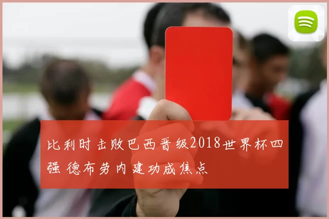 比利时击败巴西晋级2018世界杯四强 德布劳内建功成焦点