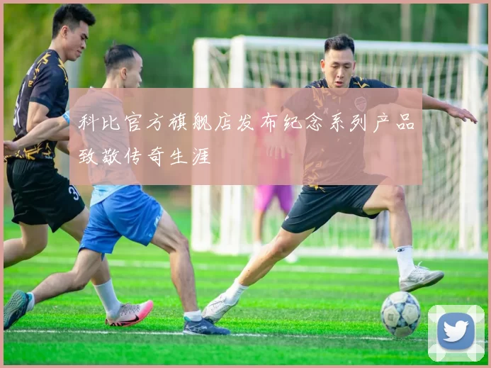科比官方旗舰店发布纪念系列产品致敬传奇生涯