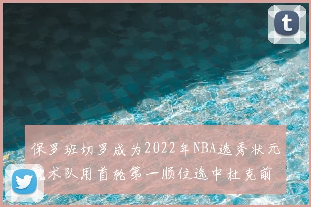 保罗班切罗成为2022年NBA选秀状元魔术队用首轮第一顺位选中杜克前锋