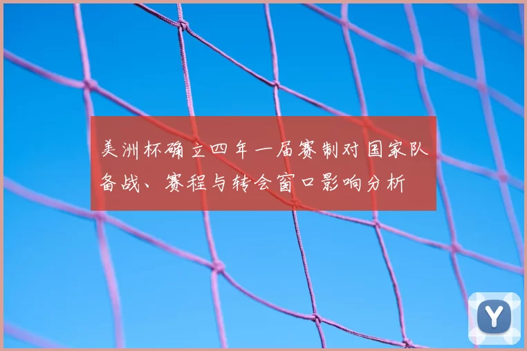 美洲杯确立四年一届赛制对国家队备战、赛程与转会窗口影响分析