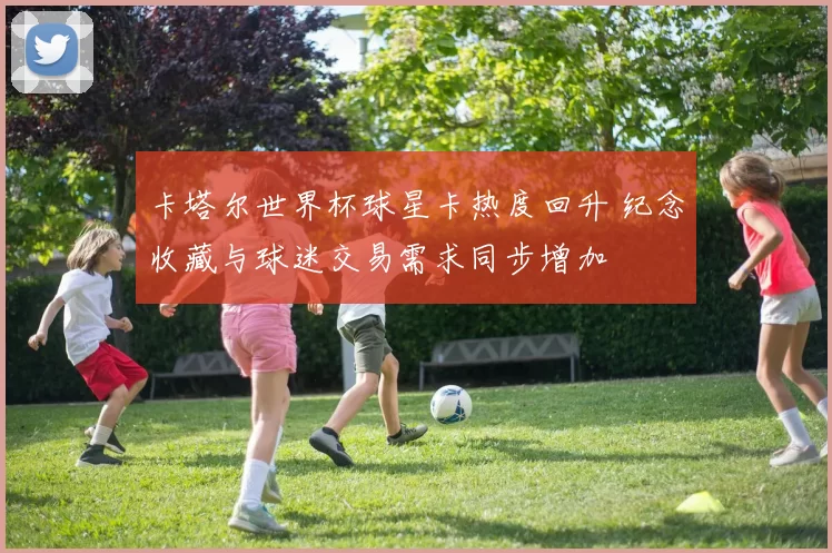 卡塔尔世界杯球星卡热度回升 纪念收藏与球迷交易需求同步增加