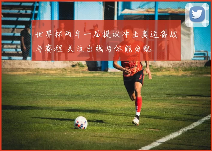 世界杯两年一届提议冲击奥运备战与赛程 关注出线与体能分配