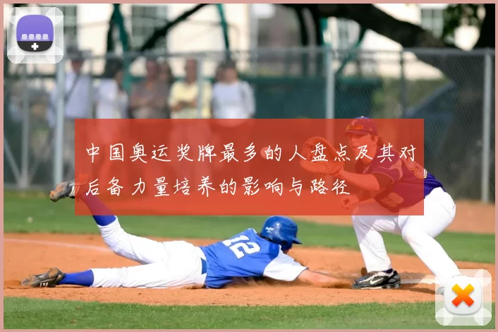 中国奥运奖牌最多的人盘点及其对后备力量培养的影响与路径
