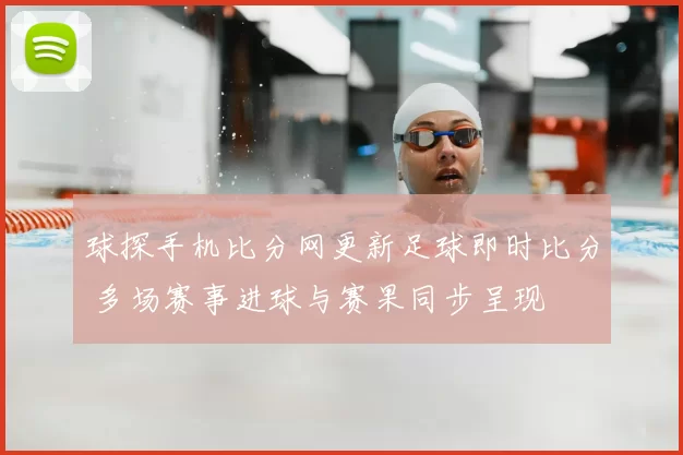 球探手机比分网更新足球即时比分 多场赛事进球与赛果同步呈现