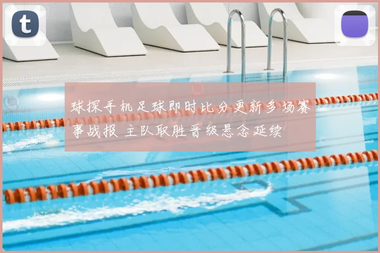 球探手机足球即时比分更新多场赛事战报 主队取胜晋级悬念延续