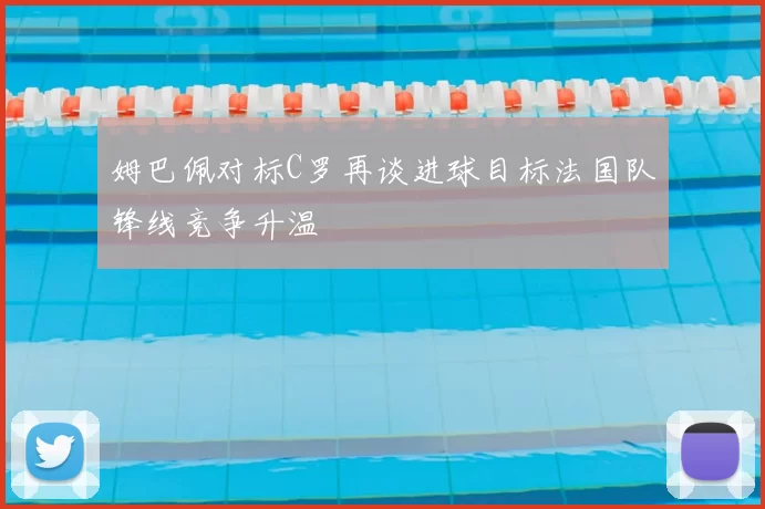 姆巴佩对标C罗再谈进球目标法国队锋线竞争升温