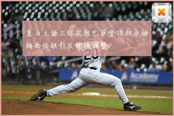 皇马主场三球完胜巴萨登顶积分榜梅西伤缺引发锋线调整